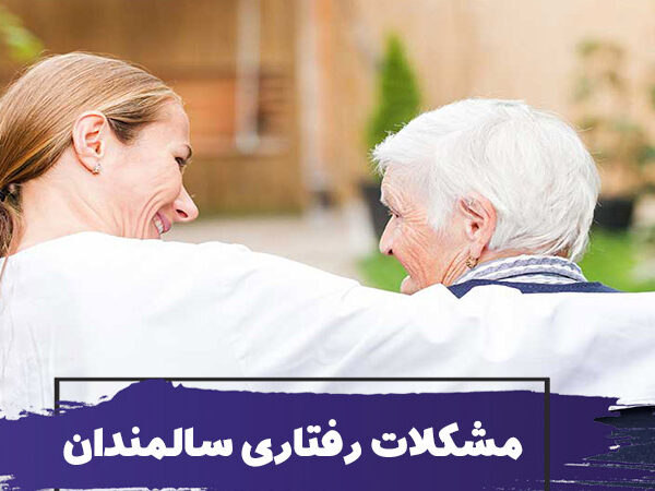 10 مشکل رفتاری سالمندان و نحوه برخورد با آنها